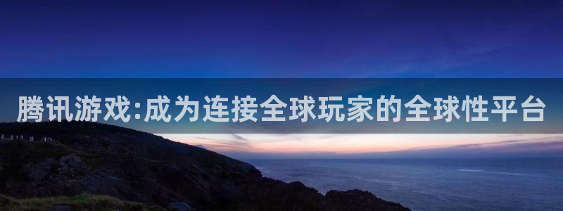 杏悦登陆路线：腾讯游戏:成为连接全球玩家的全球性平台