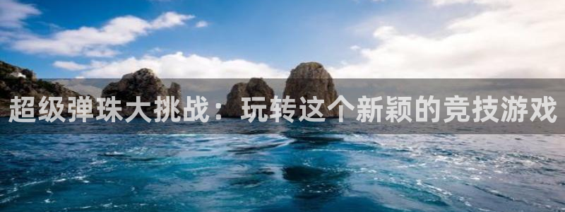 杏悦登陆地址：超级弹珠大挑战：玩转这个新颖的竞技游戏