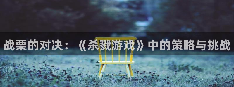 杏悦娱乐注册地址在哪里：战栗的对决：《杀戮游戏》中的策略与挑
