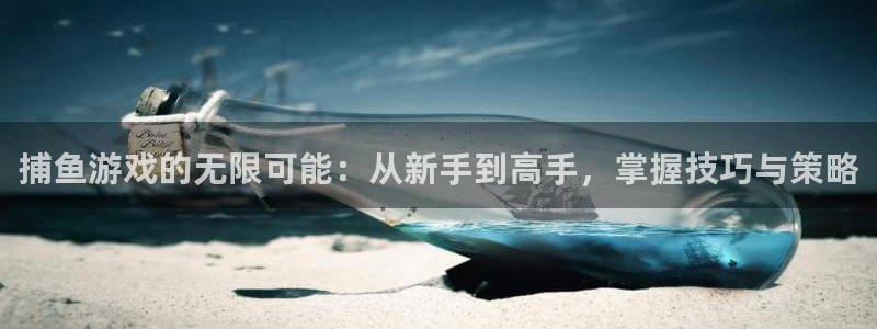 杏悦是什么：捕鱼游戏的无限可能：从新手到高手，掌握技巧与策略