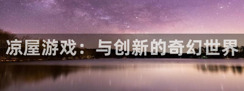 杏悦娱乐是什么app：凉屋游戏：与创新的奇幻世界