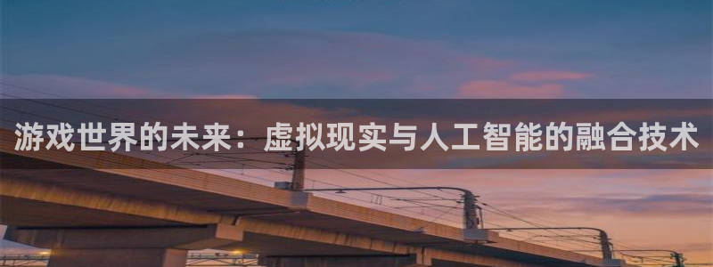 杏悦登陆路线：游戏世界的未来：虚拟现实与人工智能的融合技术