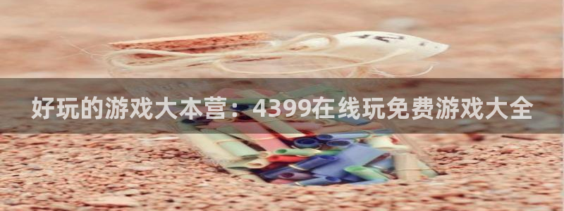 杏悦平台注册地址：好玩的游戏大本营：4399在线玩免费游戏大