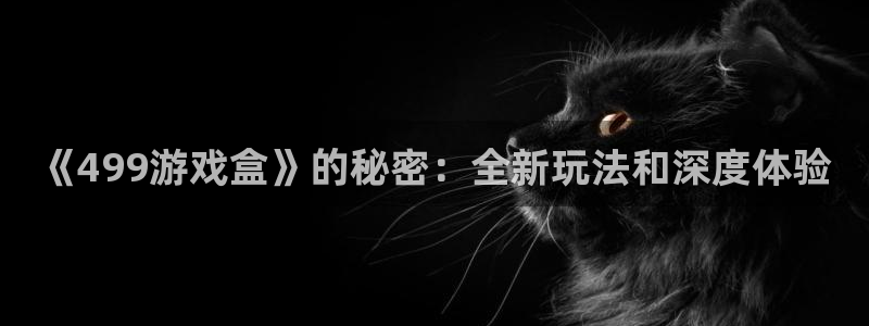 杏悦 -首选推荐平台：《499游戏盒》的秘密：全新玩法和深度