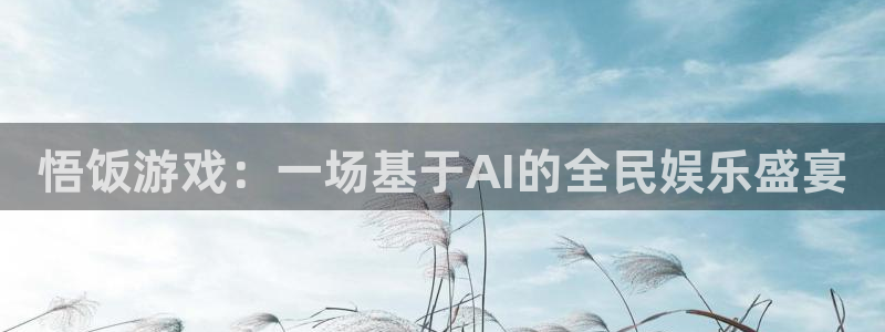 杏悦平台招商：悟饭游戏：一场基于AI的全民娱乐盛宴
