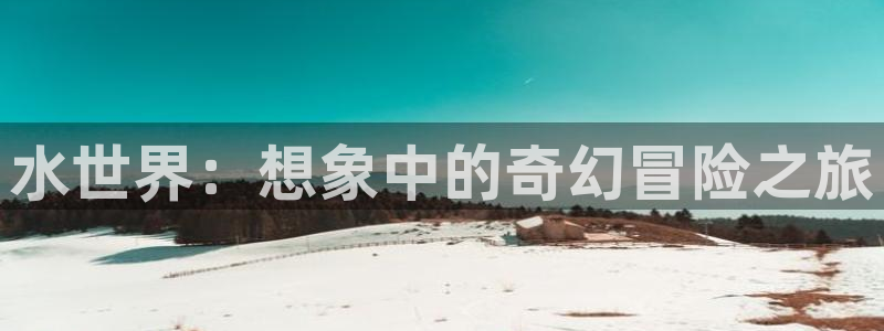 杏悦娱乐是什么平台公司：水世界：想象中的奇幻冒险之旅